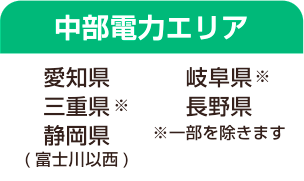 中部電力エリア:愛知県、岐阜県※、三重県※、長野県、静岡県(富士川以西)※一部を除きます